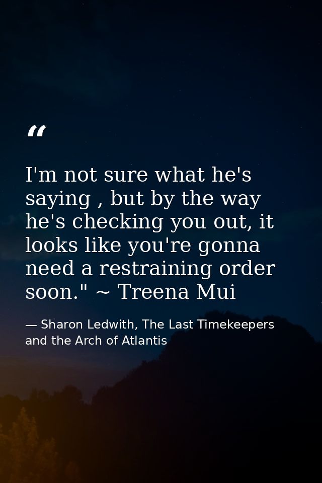 I'm not sure what he's saying , but by the way he's checking you out, it looks like you're gonna need a restraining orde — Sharon Ledwith, The Last Timekeepers and the Arch of Atlantis