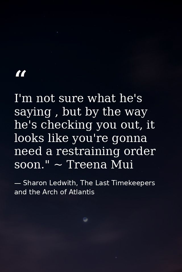 I'm not sure what he's saying , but by the way he's checking you out, it looks like you're gonna need a restraining orde — Sharon Ledwith, The Last Timekeepers and the Arch of Atlantis