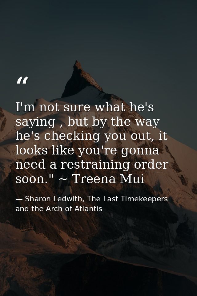 I'm not sure what he's saying , but by the way he's checking you out, it looks like you're gonna need a restraining orde — Sharon Ledwith, The Last Timekeepers and the Arch of Atlantis