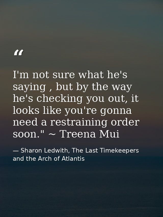 I'm not sure what he's saying , but by the way he's checking you out, it looks like you're gonna need a restraining orde — Sharon Ledwith, The Last Timekeepers and the Arch of Atlantis