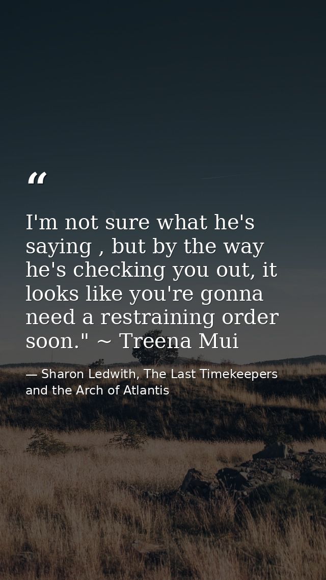 I'm not sure what he's saying , but by the way he's checking you out, it looks like you're gonna need a restraining orde — Sharon Ledwith, The Last Timekeepers and the Arch of Atlantis