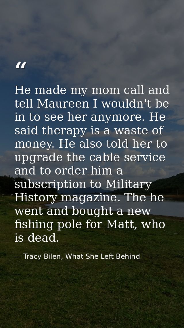 He made my mom call and tell Maureen I wouldn't be in to see her anymore. He said therapy is a waste of money. He also t — Tracy Bilen, What She Left Behind