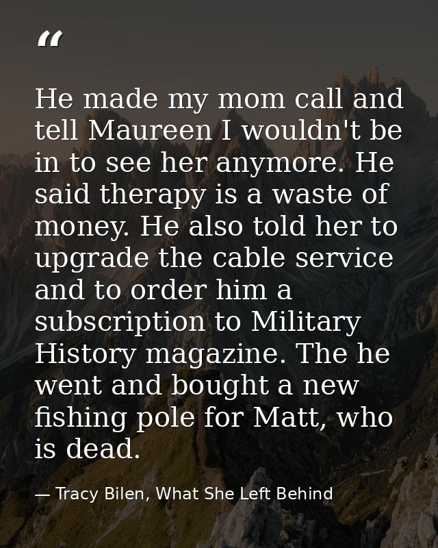 He made my mom call and tell Maureen I wouldn't be in to see her anymore. He said therapy is a waste of money. He also t — Tracy Bilen, What She Left Behind