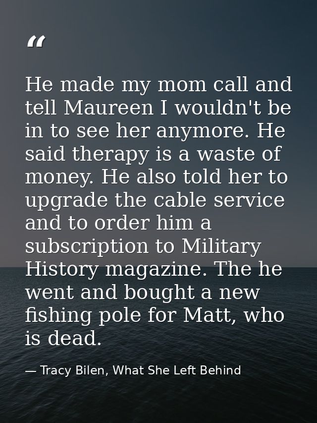 He made my mom call and tell Maureen I wouldn't be in to see her anymore. He said therapy is a waste of money. He also t — Tracy Bilen, What She Left Behind