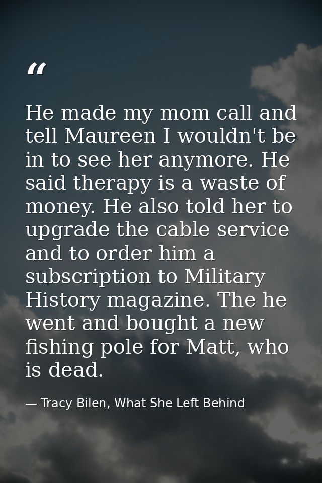 He made my mom call and tell Maureen I wouldn't be in to see her anymore. He said therapy is a waste of money. He also t — Tracy Bilen, What She Left Behind