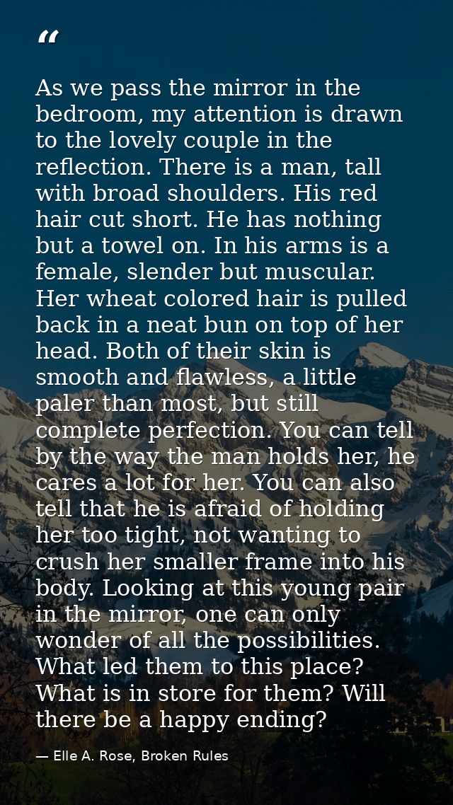 As we pass the mirror in the bedroom, my attention is drawn to the lovely couple in the reflection. There is a man, tall — Elle A. Rose, Broken Rules