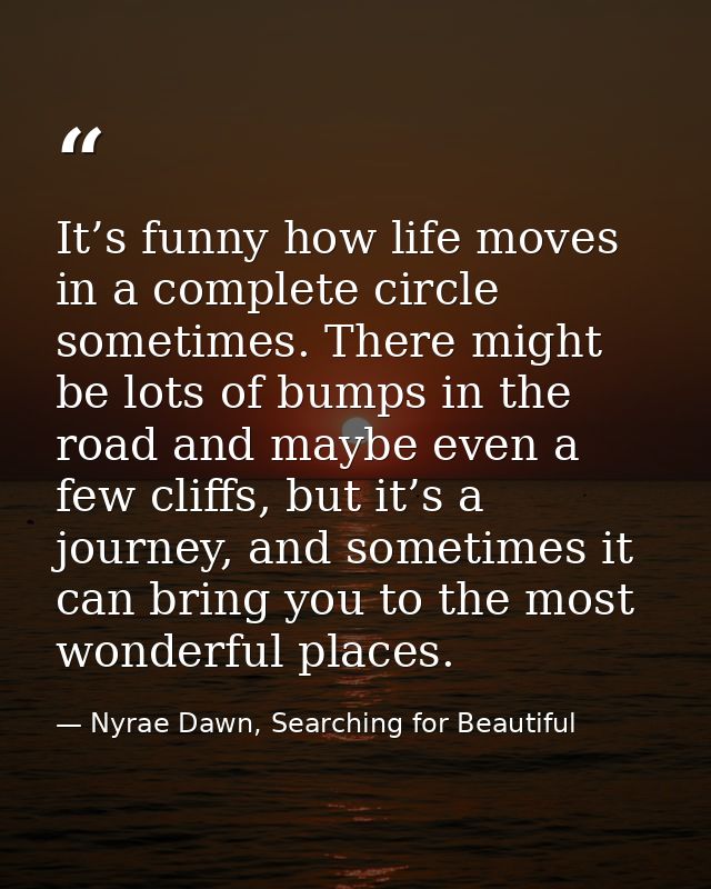It’s funny how life moves in a complete circle sometimes. There might be lots of bumps in the road and maybe even a few  — Nyrae Dawn, Searching for Beautiful