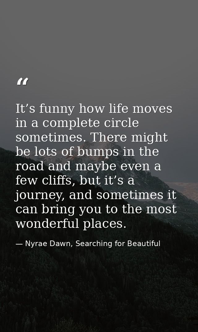 It’s funny how life moves in a complete circle sometimes. There might be lots of bumps in the road and maybe even a few  — Nyrae Dawn, Searching for Beautiful