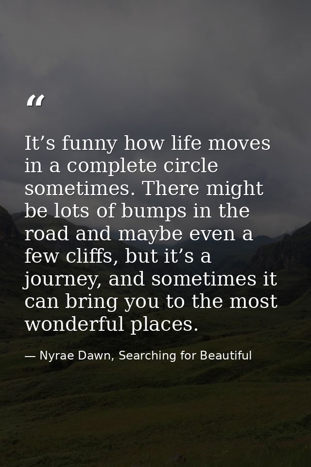 It’s funny how life moves in a complete circle sometimes. There might be lots of bumps in the road and maybe even a few  — Nyrae Dawn, Searching for Beautiful