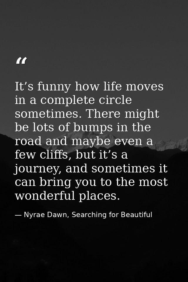 It’s funny how life moves in a complete circle sometimes. There might be lots of bumps in the road and maybe even a few  — Nyrae Dawn, Searching for Beautiful