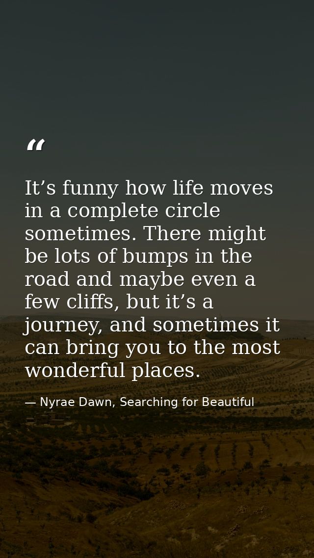 It’s funny how life moves in a complete circle sometimes. There might be lots of bumps in the road and maybe even a few  — Nyrae Dawn, Searching for Beautiful