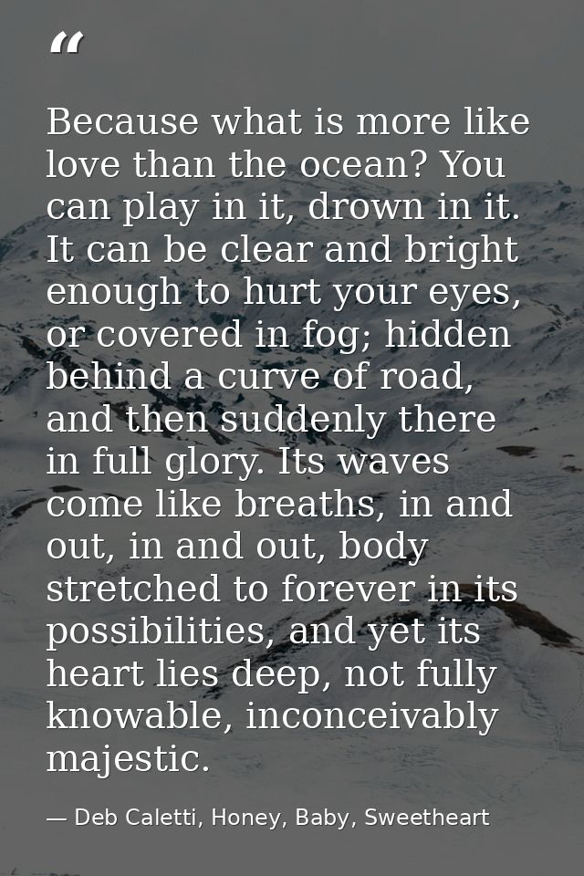 Because what is more like love than the ocean? You can play in it, drown in it. It can be clear and bright enough to hur — Deb Caletti, Honey, Baby, Sweetheart