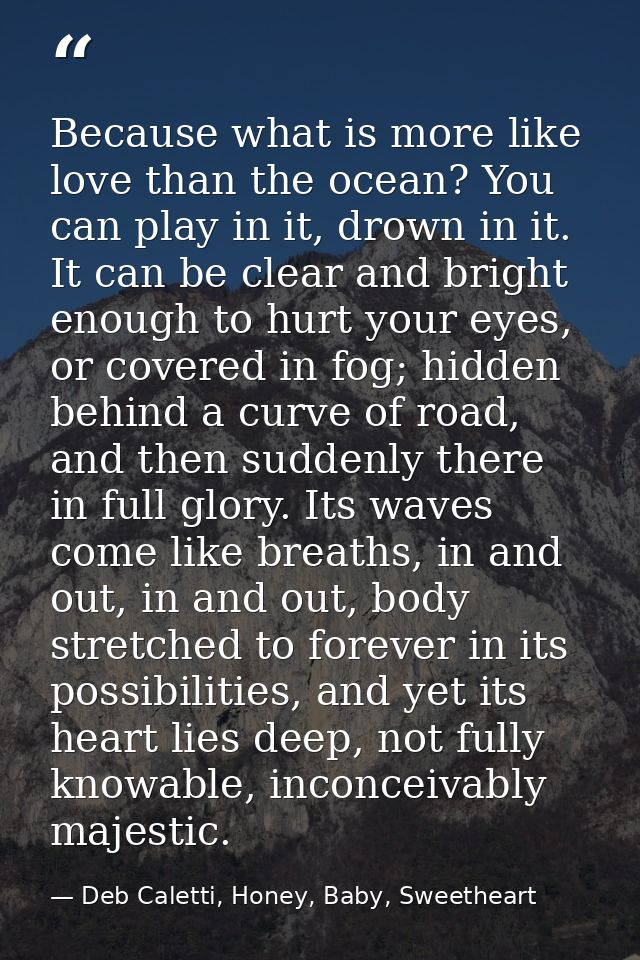 Because what is more like love than the ocean? You can play in it, drown in it. It can be clear and bright enough to hur — Deb Caletti, Honey, Baby, Sweetheart