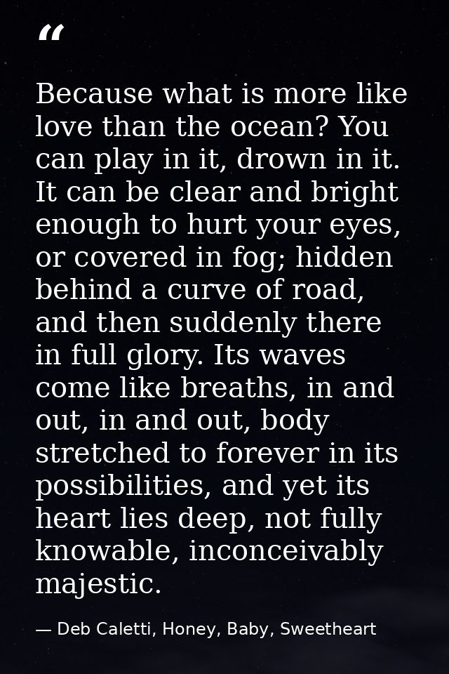 Because what is more like love than the ocean? You can play in it, drown in it. It can be clear and bright enough to hur — Deb Caletti, Honey, Baby, Sweetheart