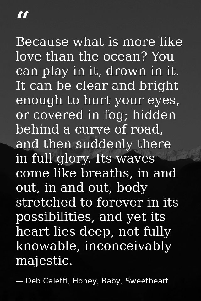 Because what is more like love than the ocean? You can play in it, drown in it. It can be clear and bright enough to hur — Deb Caletti, Honey, Baby, Sweetheart