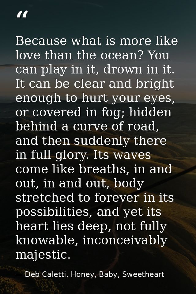 Because what is more like love than the ocean? You can play in it, drown in it. It can be clear and bright enough to hur — Deb Caletti, Honey, Baby, Sweetheart