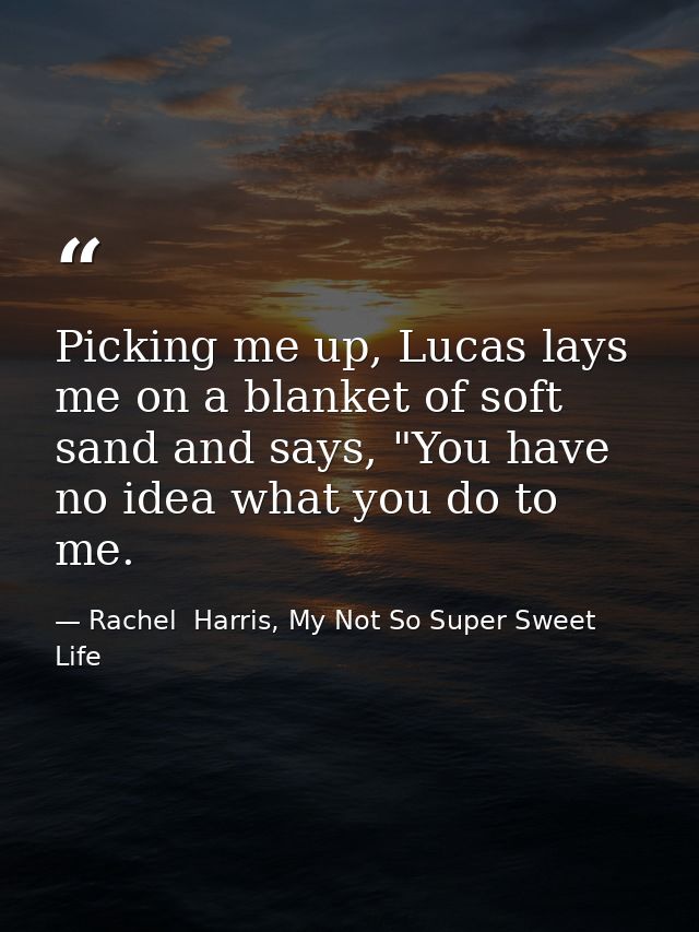 Picking me up, Lucas lays me on a blanket of soft sand and says, "You have no idea what you do to me. — Rachel  Harris, My Not So Super Sweet Life