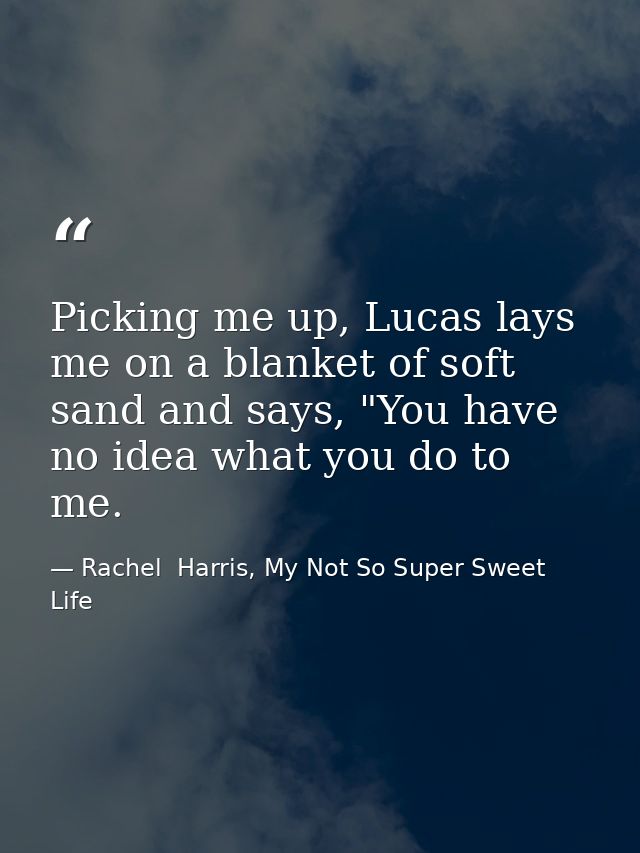 Picking me up, Lucas lays me on a blanket of soft sand and says, "You have no idea what you do to me. — Rachel  Harris, My Not So Super Sweet Life