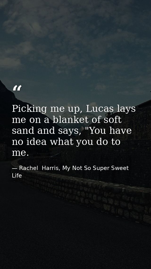 Picking me up, Lucas lays me on a blanket of soft sand and says, "You have no idea what you do to me. — Rachel  Harris, My Not So Super Sweet Life