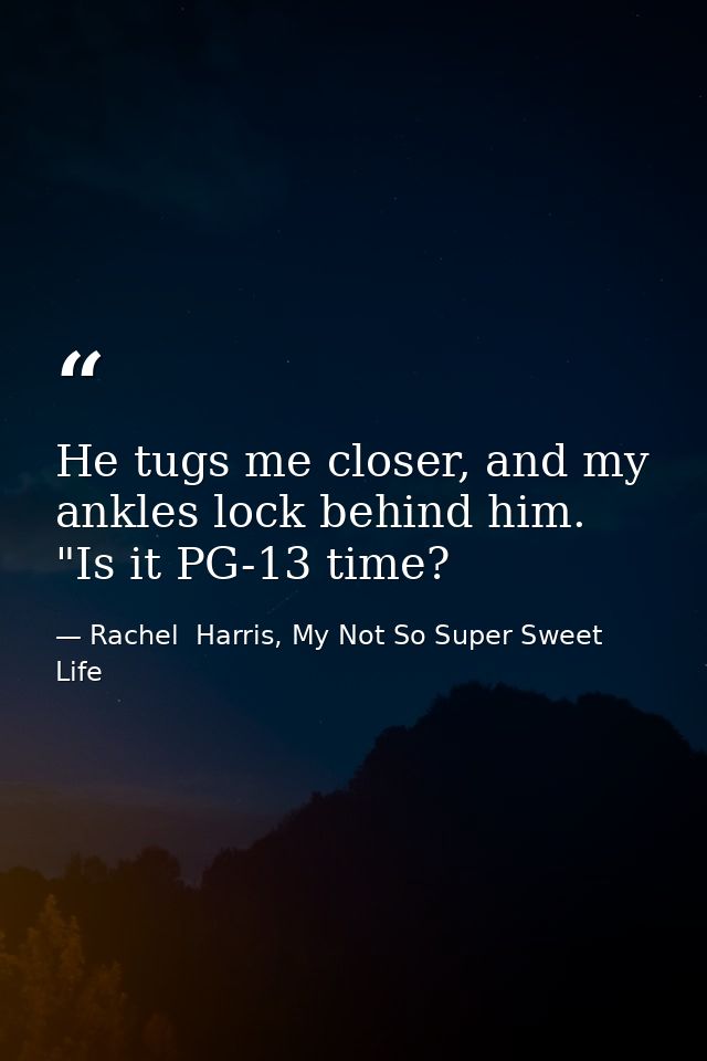 He tugs me closer, and my ankles lock behind him. "Is it PG-13 time? — Rachel  Harris, My Not So Super Sweet Life