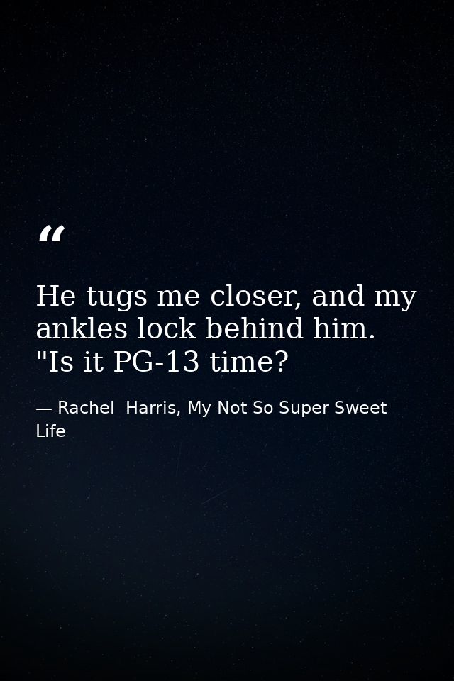 He tugs me closer, and my ankles lock behind him. "Is it PG-13 time? — Rachel  Harris, My Not So Super Sweet Life