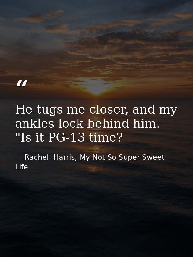 He tugs me closer, and my ankles lock behind him. "Is it PG-13 time? — Rachel  Harris, My Not So Super Sweet Life