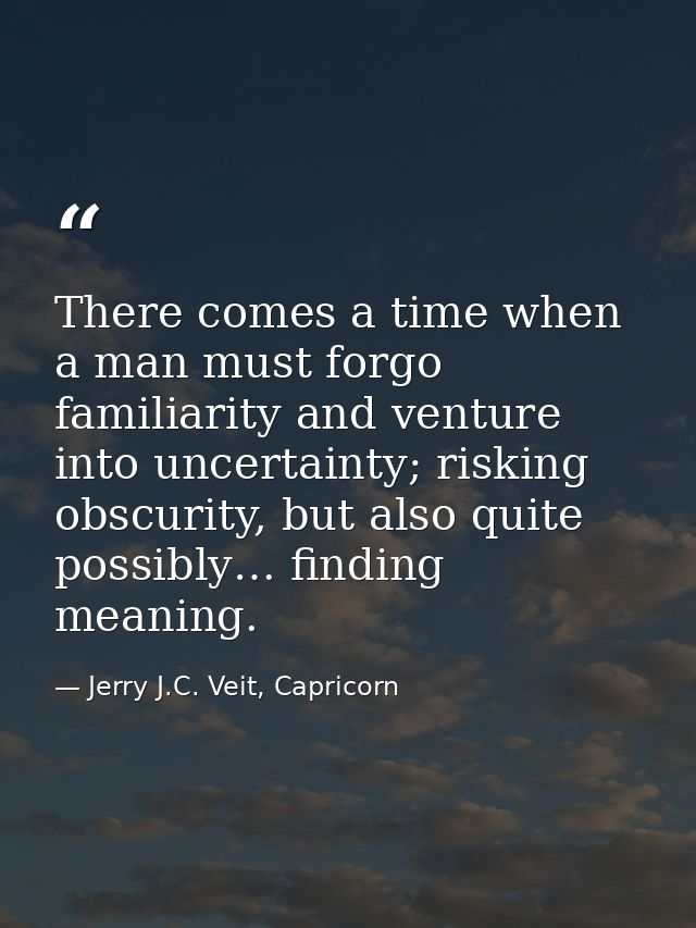 There comes a time when a man must forgo familiarity and venture into uncertainty; risking obscurity, but also quite pos — Jerry J.C. Veit, Capricorn