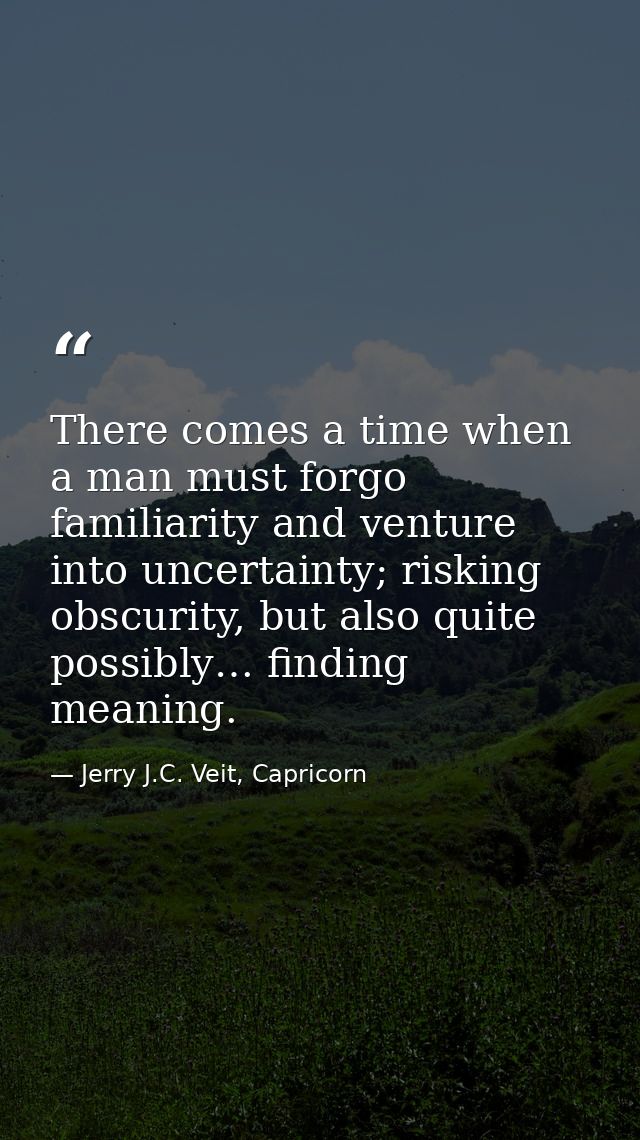 There comes a time when a man must forgo familiarity and venture into uncertainty; risking obscurity, but also quite pos — Jerry J.C. Veit, Capricorn