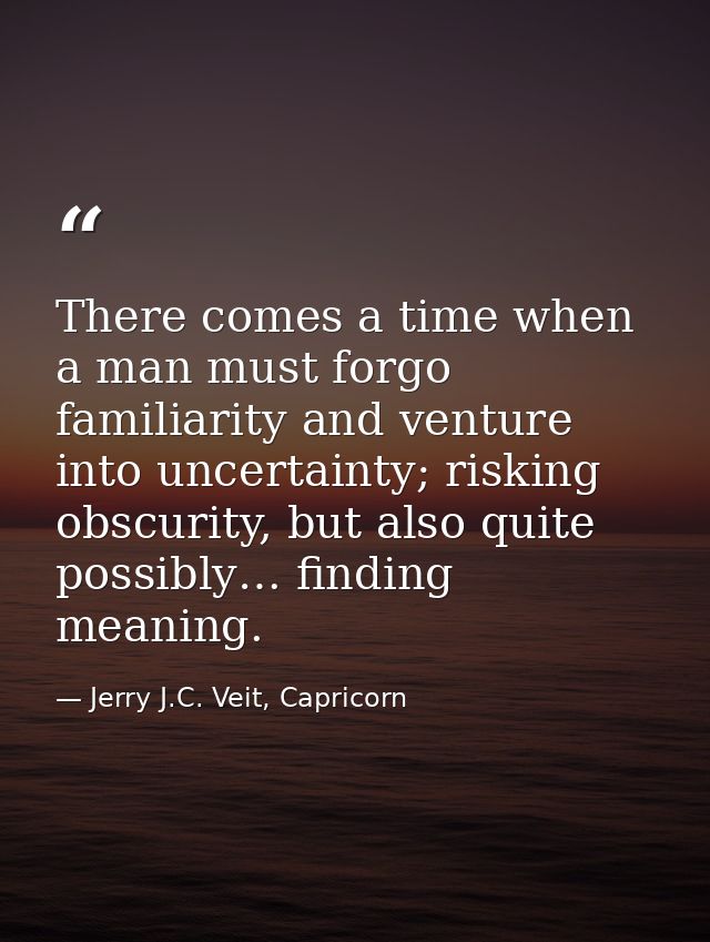 There comes a time when a man must forgo familiarity and venture into uncertainty; risking obscurity, but also quite pos — Jerry J.C. Veit, Capricorn