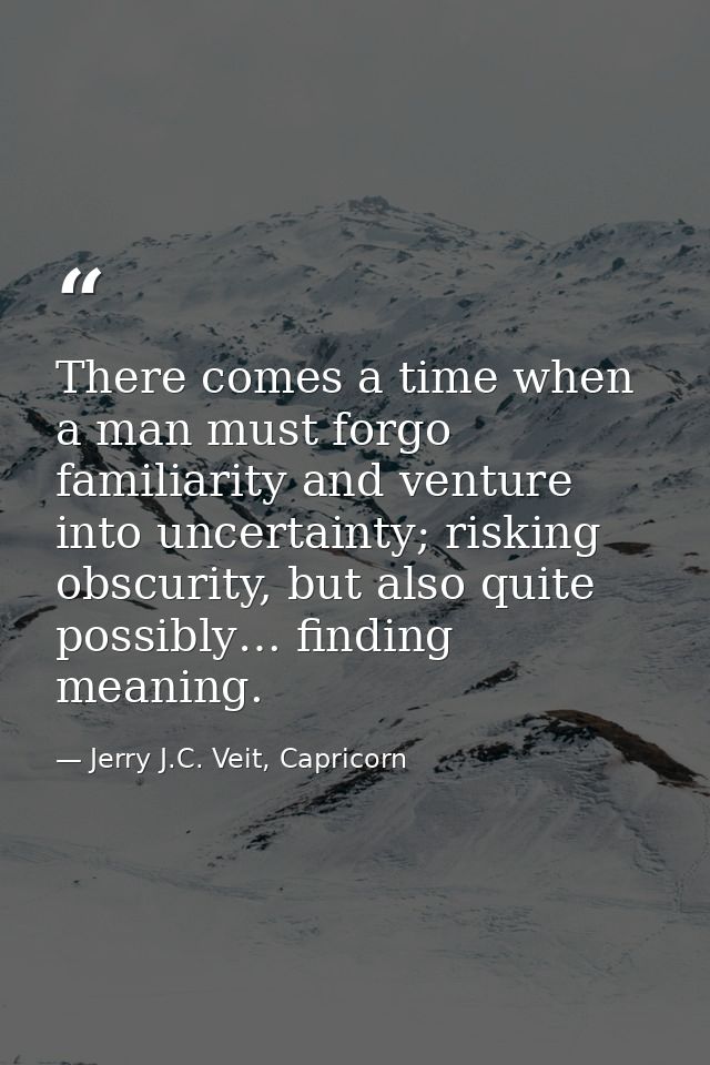 There comes a time when a man must forgo familiarity and venture into uncertainty; risking obscurity, but also quite pos — Jerry J.C. Veit, Capricorn