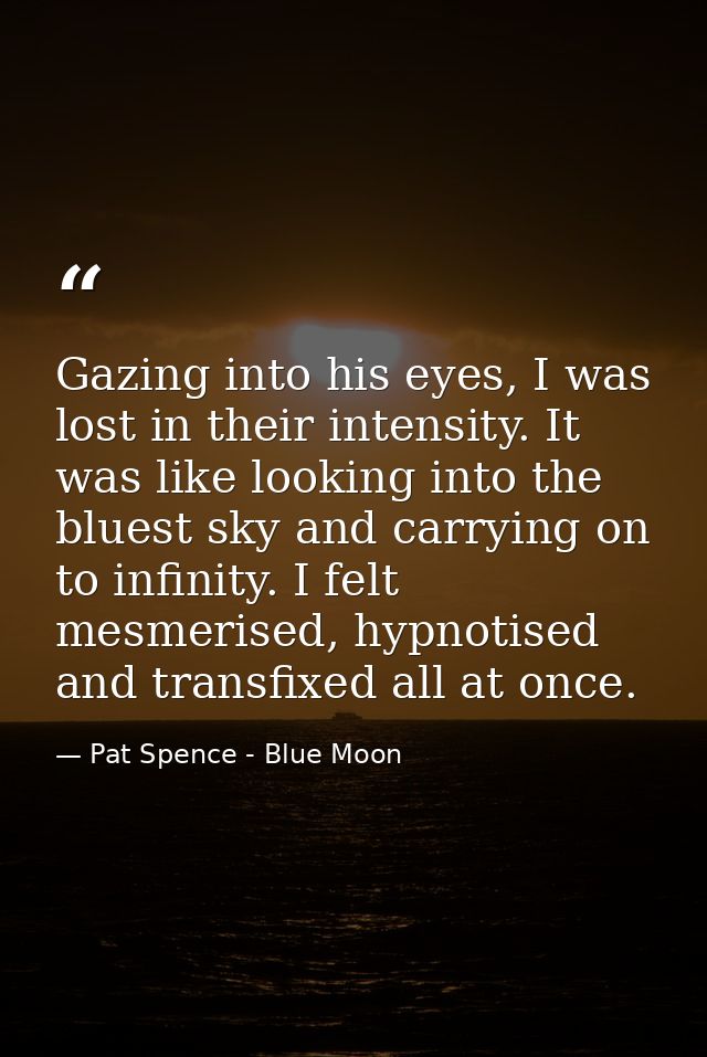 Gazing into his eyes, I was lost in their intensity. It was like looking into the bluest sky and carrying on to infinity — Pat Spence - Blue Moon