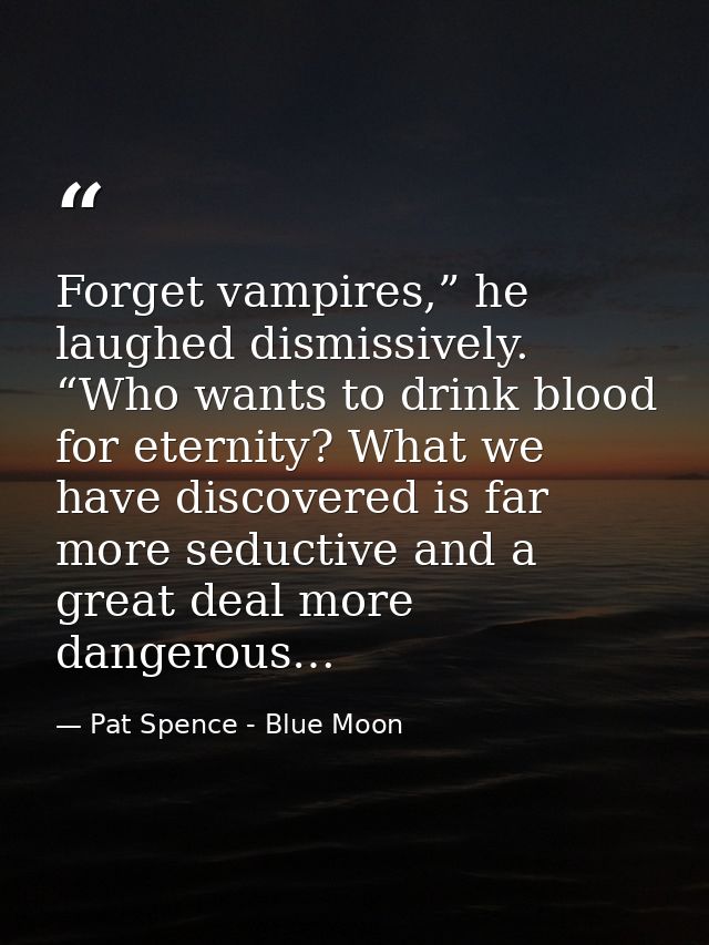 Forget vampires,” he laughed dismissively. “Who wants to drink blood for eternity? What we have discovered is far more s — Pat Spence - Blue Moon