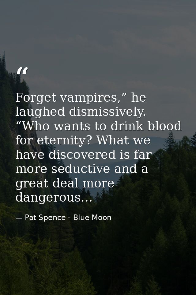 Forget vampires,” he laughed dismissively. “Who wants to drink blood for eternity? What we have discovered is far more s — Pat Spence - Blue Moon