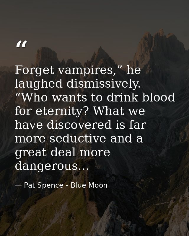 Forget vampires,” he laughed dismissively. “Who wants to drink blood for eternity? What we have discovered is far more s — Pat Spence - Blue Moon