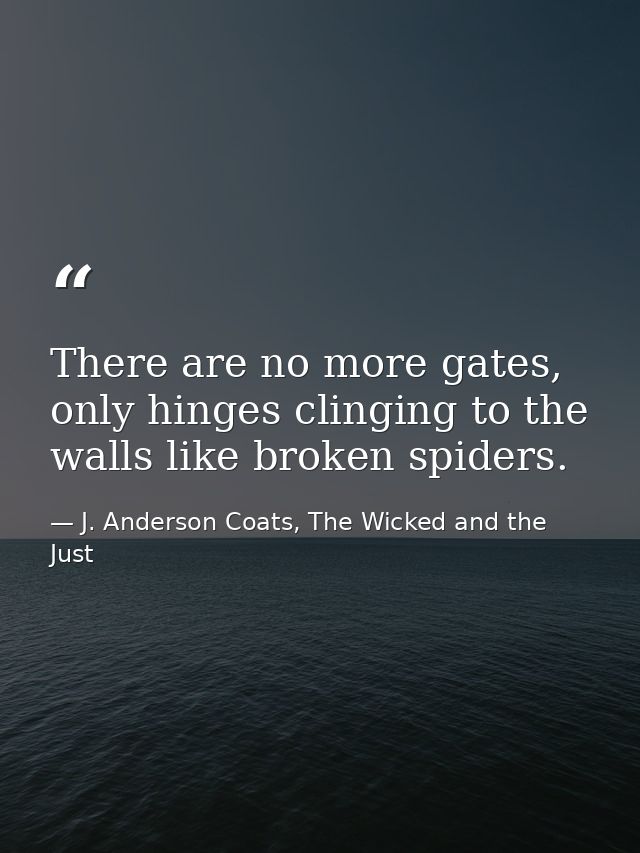 There are no more gates, only hinges clinging to the walls like broken spiders. — J. Anderson Coats, The Wicked and the Just