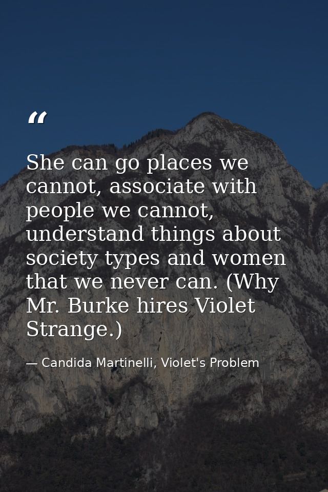 She can go places we cannot, associate with people we cannot, understand things about society types and women that we ne — Candida Martinelli, Violet's Problem