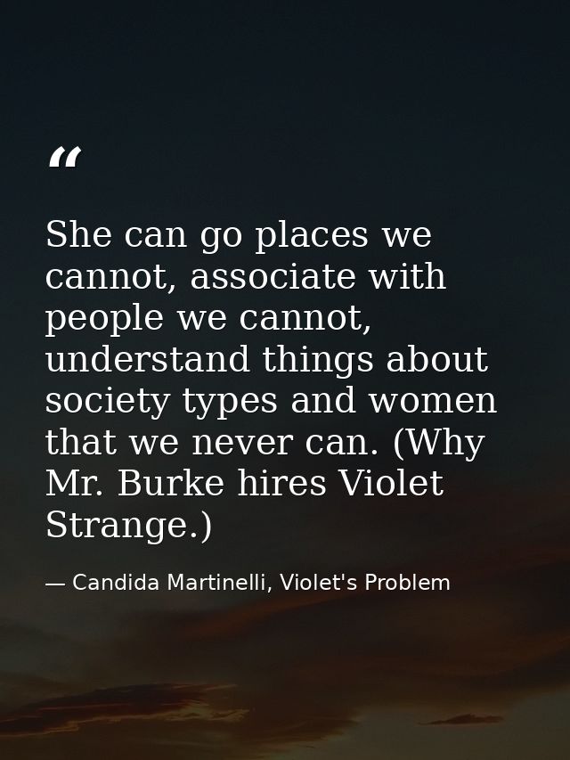 She can go places we cannot, associate with people we cannot, understand things about society types and women that we ne — Candida Martinelli, Violet's Problem