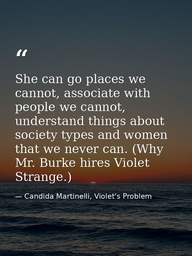 She can go places we cannot, associate with people we cannot, understand things about society types and women that we ne — Candida Martinelli, Violet's Problem