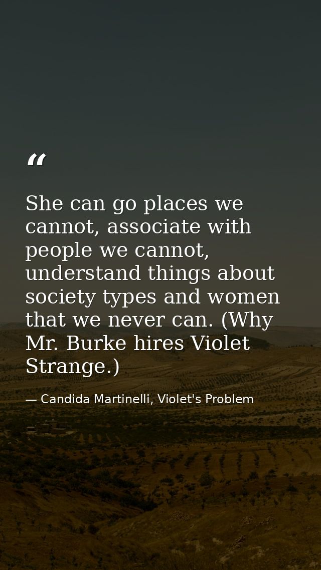 She can go places we cannot, associate with people we cannot, understand things about society types and women that we ne — Candida Martinelli, Violet's Problem