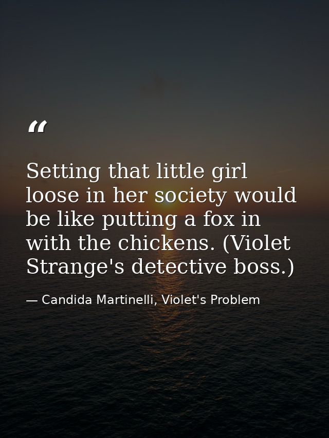 Setting that little girl loose in her society would be like putting a fox in with the chickens. (Violet Strange's detect — Candida Martinelli, Violet's Problem