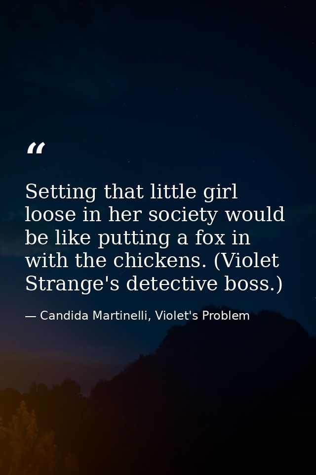 Setting that little girl loose in her society would be like putting a fox in with the chickens. (Violet Strange's detect — Candida Martinelli, Violet's Problem
