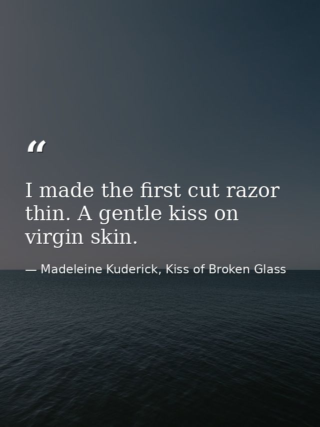 I made the first cut razor thin. A gentle kiss on virgin skin. — Madeleine Kuderick, Kiss of Broken Glass
