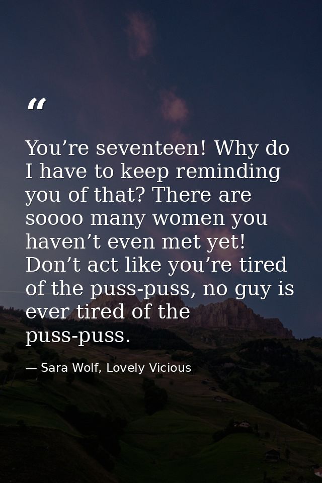 You’re seventeen! Why do I have to keep reminding you of that? There are soooo many women you haven’t even met yet! Don’ — Sara Wolf, Lovely Vicious