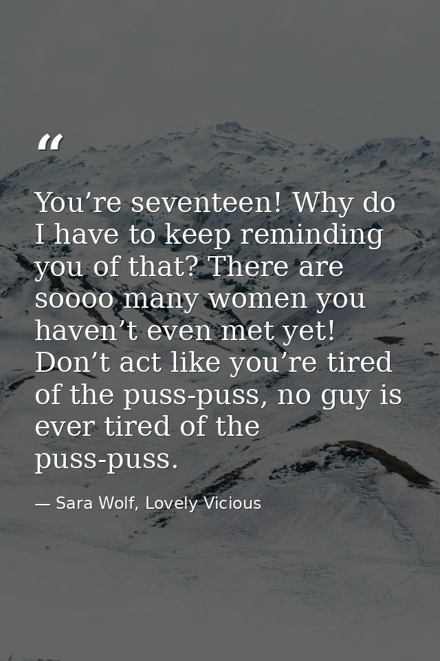 You’re seventeen! Why do I have to keep reminding you of that? There are soooo many women you haven’t even met yet! Don’ — Sara Wolf, Lovely Vicious