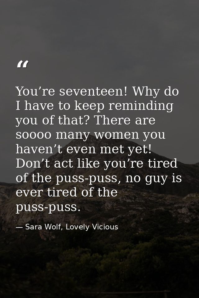 You’re seventeen! Why do I have to keep reminding you of that? There are soooo many women you haven’t even met yet! Don’ — Sara Wolf, Lovely Vicious