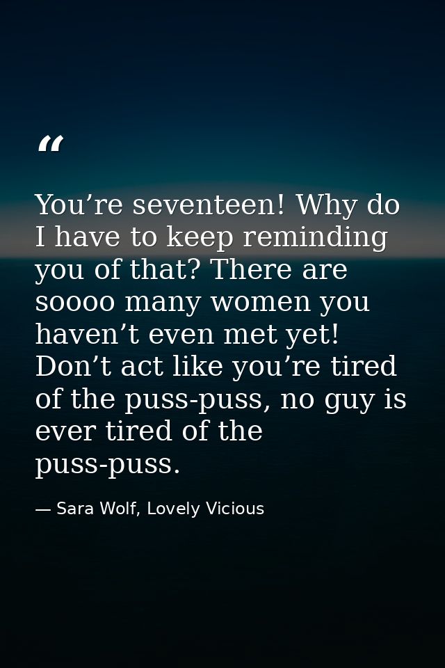 You’re seventeen! Why do I have to keep reminding you of that? There are soooo many women you haven’t even met yet! Don’ — Sara Wolf, Lovely Vicious