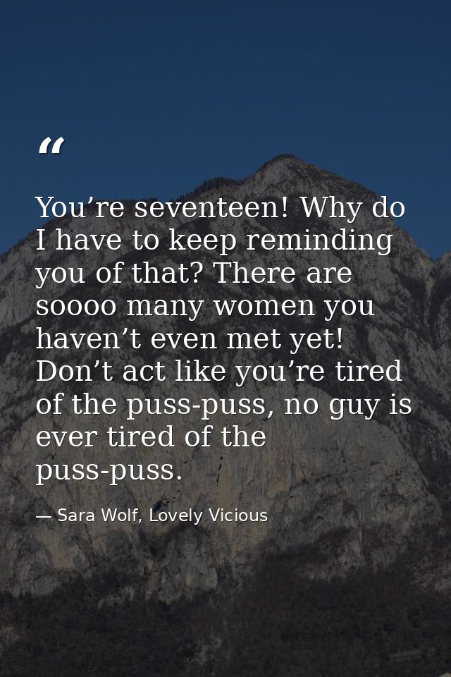 You’re seventeen! Why do I have to keep reminding you of that? There are soooo many women you haven’t even met yet! Don’ — Sara Wolf, Lovely Vicious