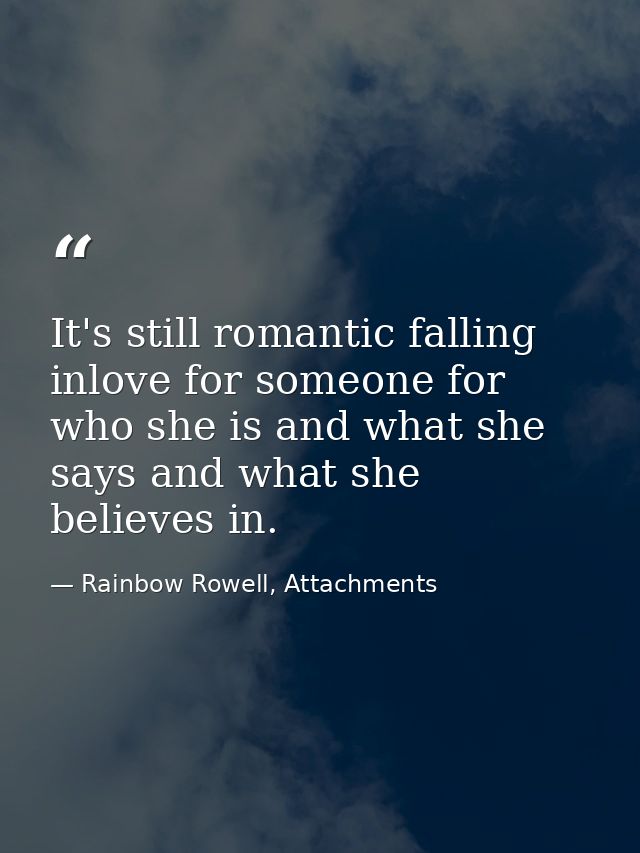It's still romantic falling inlove for someone for who she is and what she says and what she believes in. — Rainbow Rowell, Attachments