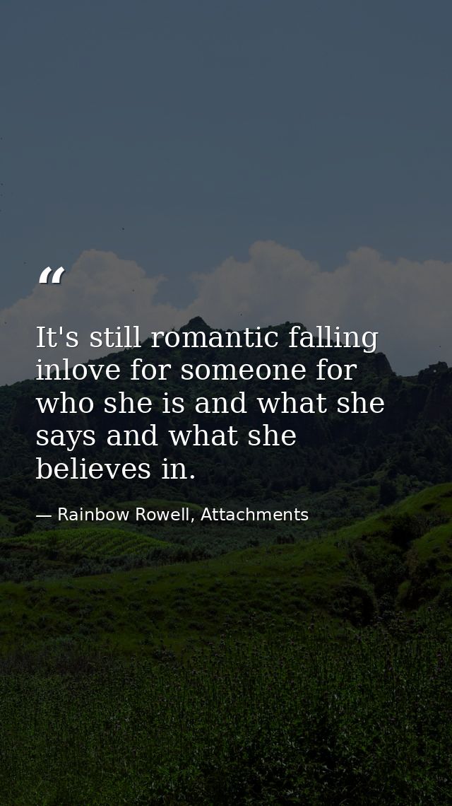 It's still romantic falling inlove for someone for who she is and what she says and what she believes in. — Rainbow Rowell, Attachments