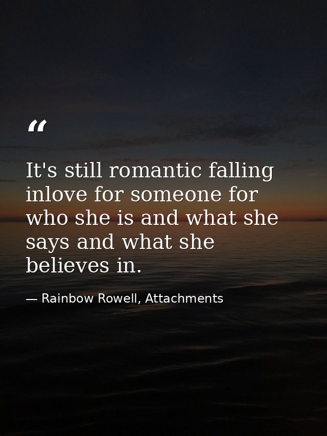 It's still romantic falling inlove for someone for who she is and what she says and what she believes in. — Rainbow Rowell, Attachments